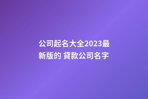 公司起名大全2023最新版的 貸款公司名字-第1張-公司起名-玄機派